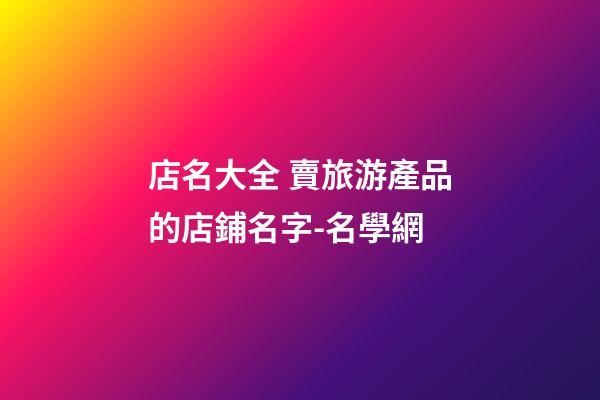店名大全 賣旅游產品的店鋪名字-名學網-第1張-店鋪起名-玄機派